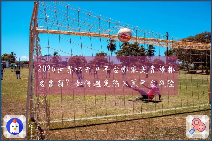 2026世界杯开户平台哪家更靠谱排名靠前？如何避免陷入黑平台风险