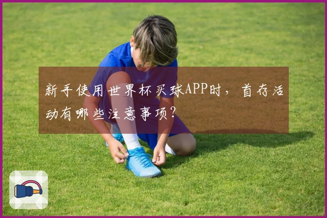 新手使用世界杯买球APP时，首存活动有哪些注意事项？