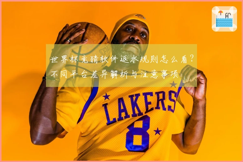 世界杯竞猜软件返水规则怎么看？不同平台差异解析与注意事项
