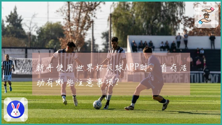 新手使用世界杯买球APP时，首存活动有哪些注意事项？